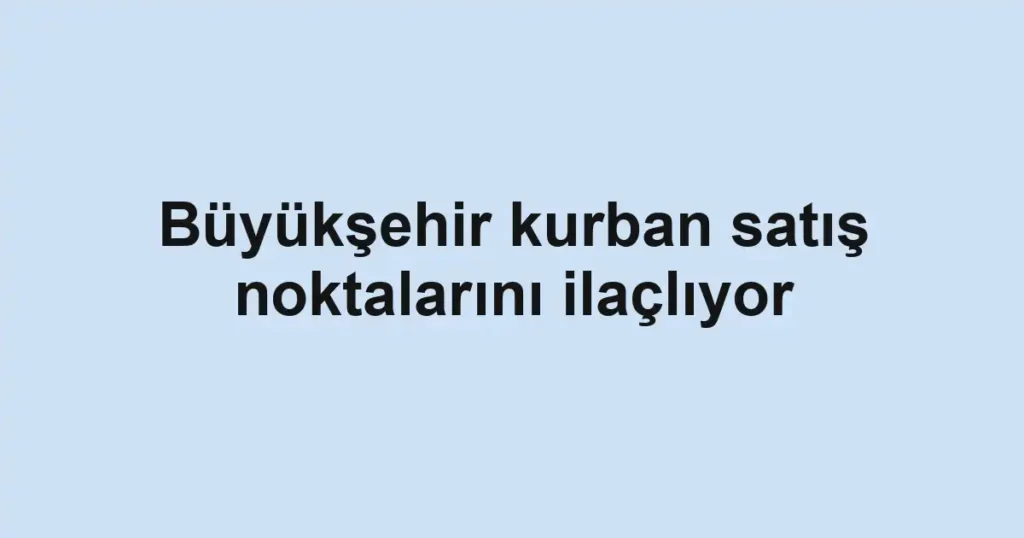 Büyükşehir kurban satış noktalarını ilaçlıyor