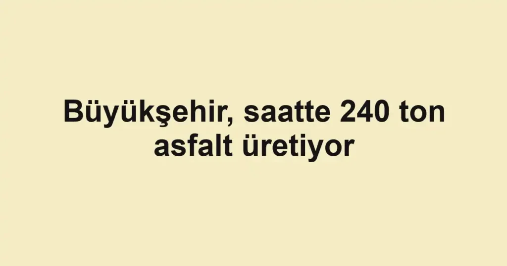 Büyükşehir, saatte 240 ton asfalt üretiyor