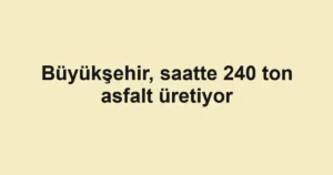 Büyükşehir, saatte 240 ton asfalt üretiyor