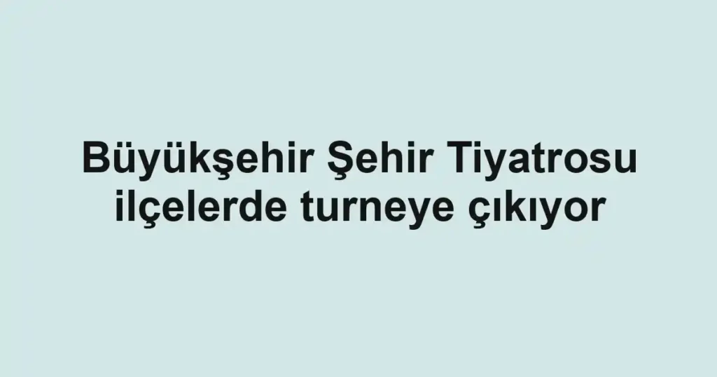Büyükşehir Şehir Tiyatrosu ilçelerde turneye çıkıyor