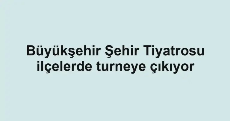 Büyükşehir Şehir Tiyatrosu ilçelerde turneye çıkıyor