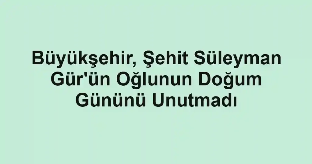 Büyükşehir, Şehit Süleyman Gür'ün Oğlunun Doğum Gününü Unutmadı