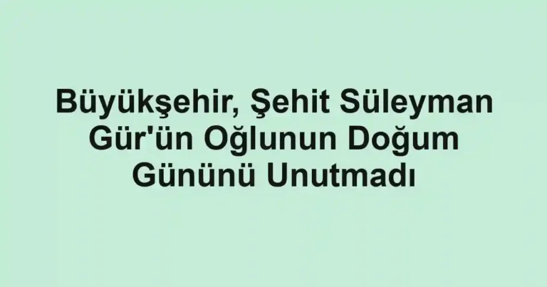 Büyükşehir, Şehit Süleyman Gür'ün Oğlunun Doğum Gününü Unutmadı