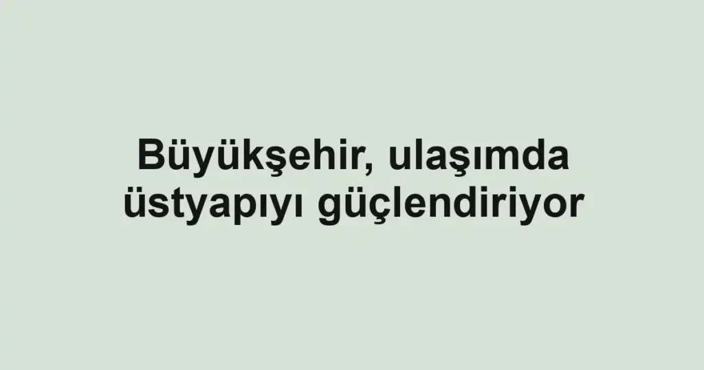 Büyükşehir, ulaşımda üstyapıyı güçlendiriyor