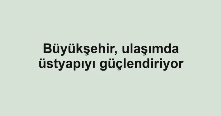 Büyükşehir, ulaşımda üstyapıyı güçlendiriyor