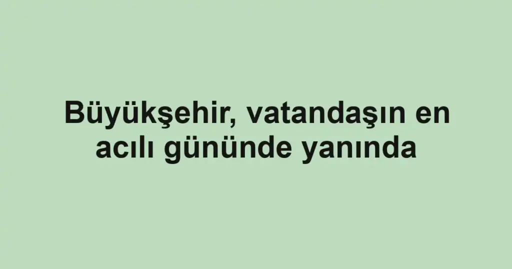 Büyükşehir, vatandaşın en acılı gününde yanında