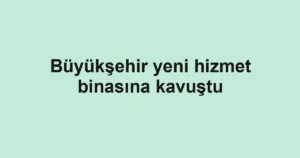 Büyükşehir yeni hizmet binasına kavuştu