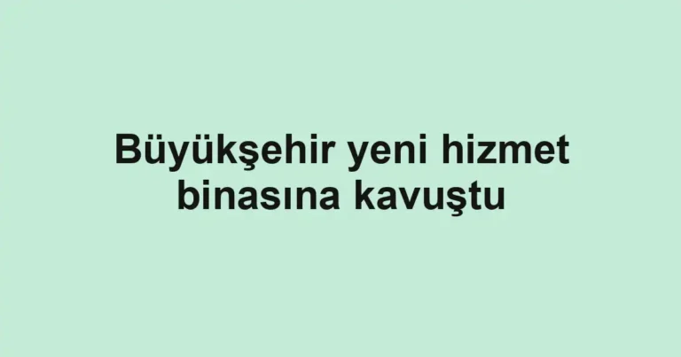 Büyükşehir yeni hizmet binasına kavuştu