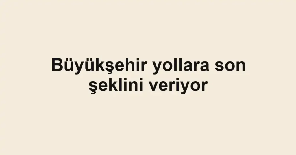 Büyükşehir yollara son şeklini veriyor