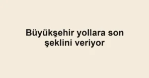 Büyükşehir yollara son şeklini veriyor