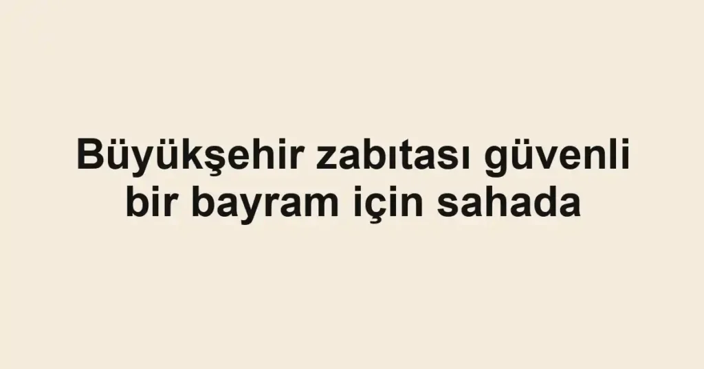 Büyükşehir zabıtası güvenli bir bayram için sahada