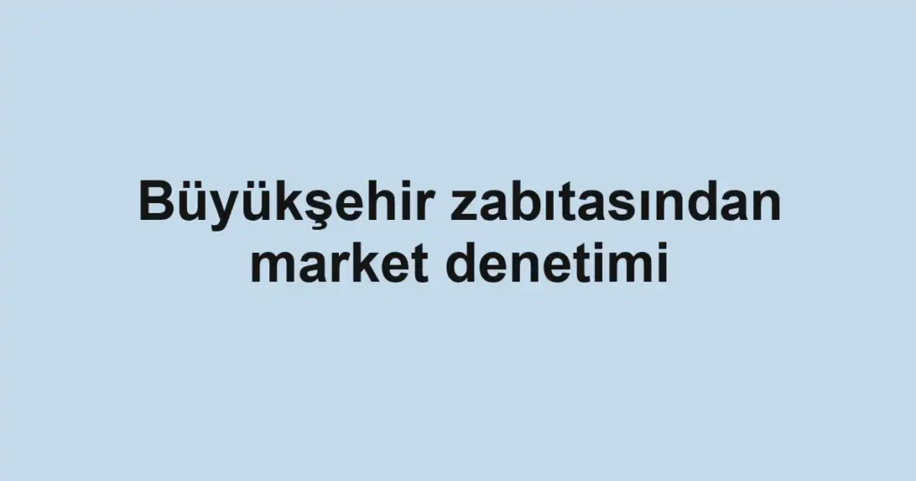 Büyükşehir zabıtasından market denetimi