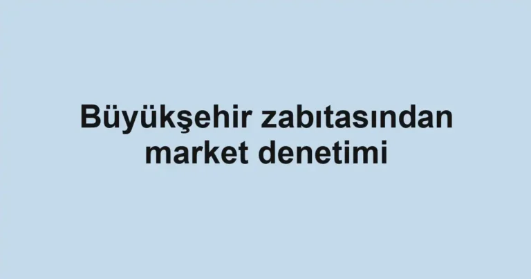 Büyükşehir zabıtasından market denetimi