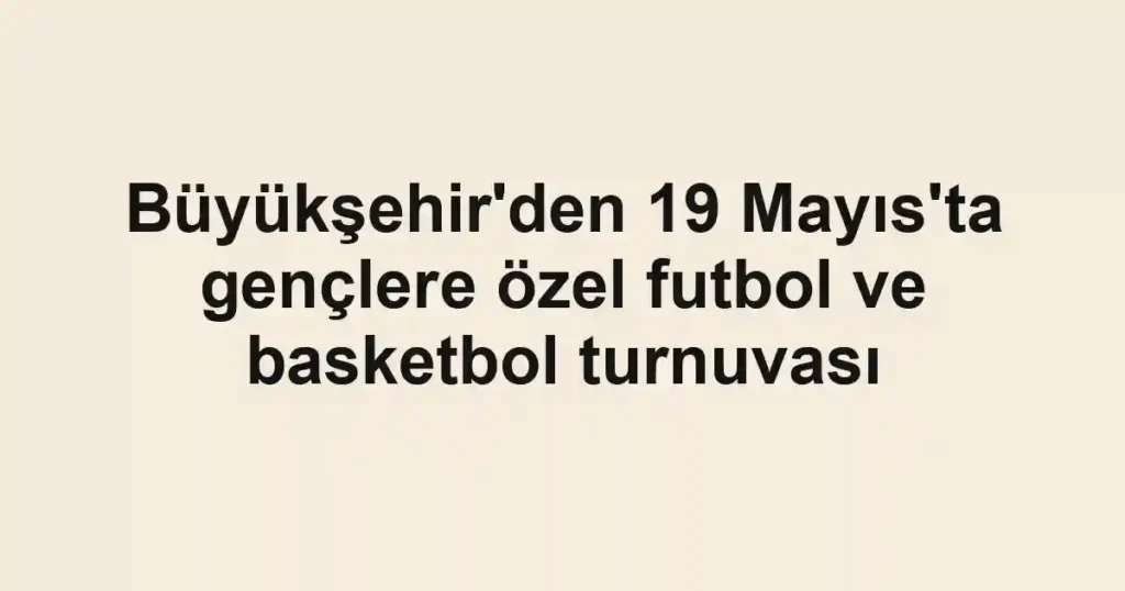 Büyükşehir'den 19 Mayıs'ta gençlere özel futbol ve basketbol turnuvası