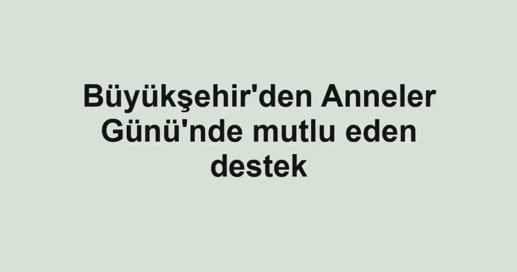 Büyükşehir'den Anneler Günü'nde mutlu eden destek
