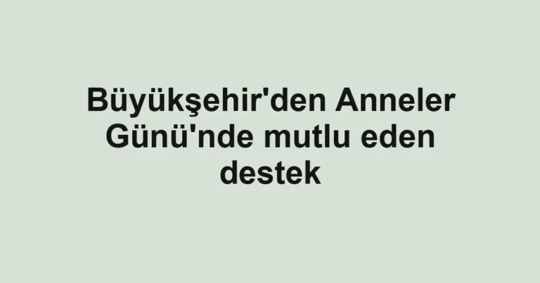 Büyükşehir'den Anneler Günü'nde mutlu eden destek