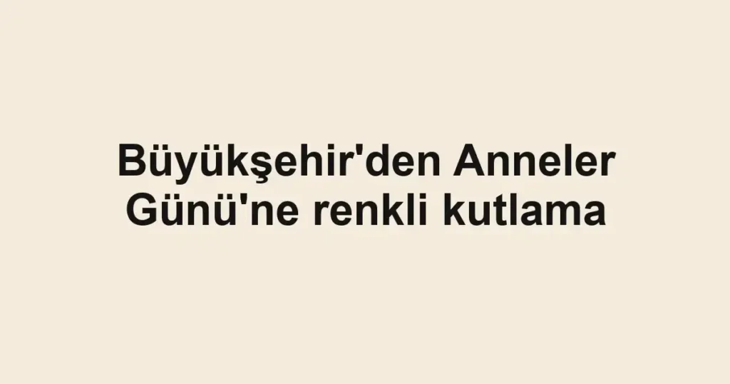 Büyükşehir'den Anneler Günü'ne renkli kutlama
