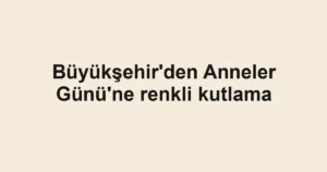 Büyükşehir'den Anneler Günü'ne renkli kutlama