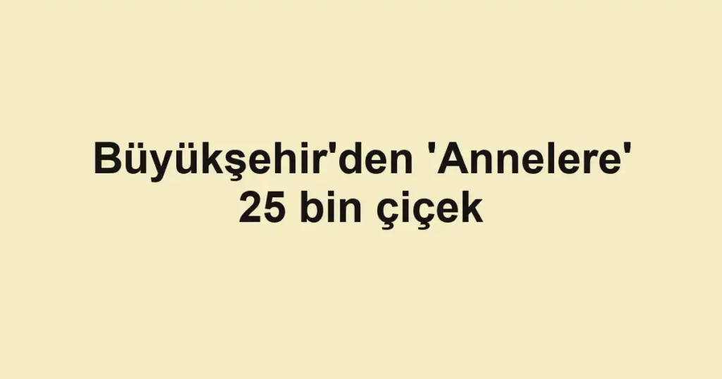 Büyükşehir'den 'Annelere' 25 bin çiçek