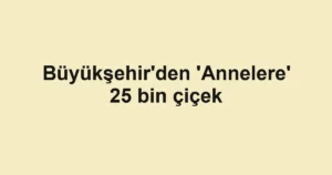Büyükşehir'den 'Annelere' 25 bin çiçek