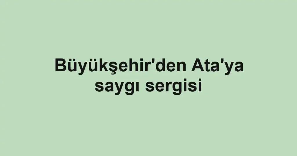 Büyükşehir'den Ata'ya saygı sergisi