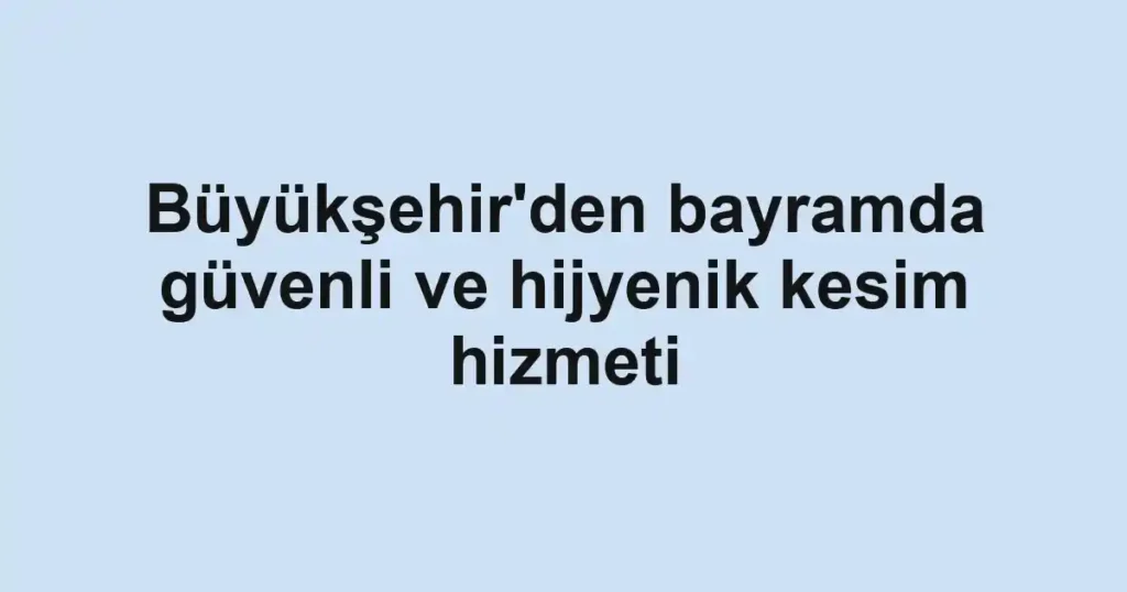 Büyükşehir'den bayramda güvenli ve hijyenik kesim hizmeti