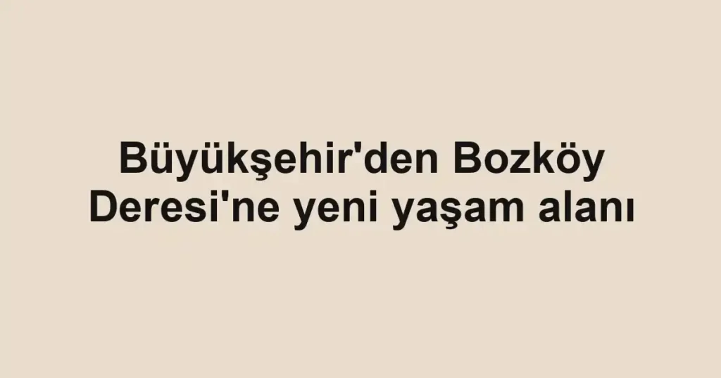 Büyükşehir'den Bozköy Deresi'ne yeni yaşam alanı