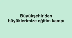 Büyükşehir'den büyüklerimize eğitim kampı