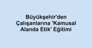 Büyükşehir'den Çalışanlarına 'Kamusal Alanda Etik' Eğitimi