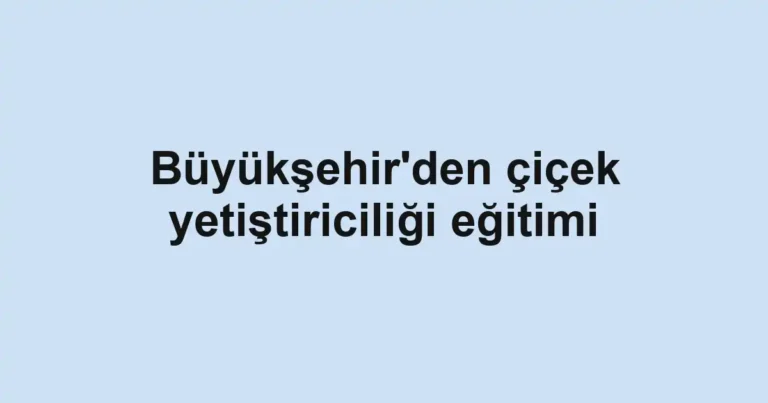 Büyükşehir'den çiçek yetiştiriciliği eğitimi