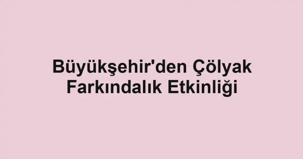 Büyükşehir'den Çölyak Farkındalık Etkinliği