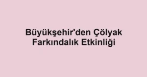 Büyükşehir'den Çölyak Farkındalık Etkinliği