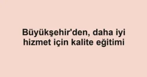 Büyükşehir'den, daha iyi hizmet için kalite eğitimi