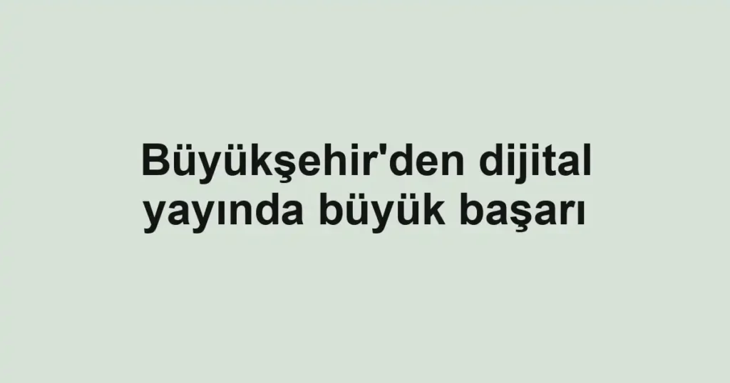 Büyükşehir'den dijital yayında büyük başarı