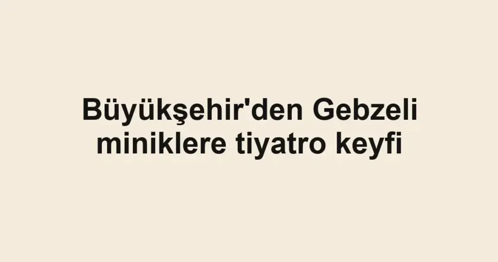 Büyükşehir'den Gebzeli miniklere tiyatro keyfi