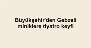 Büyükşehir'den Gebzeli miniklere tiyatro keyfi