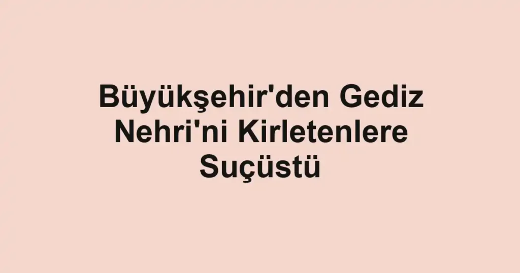 Büyükşehir'den Gediz Nehri'ni Kirletenlere Suçüstü