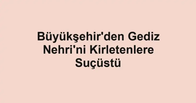 Büyükşehir'den Gediz Nehri'ni Kirletenlere Suçüstü