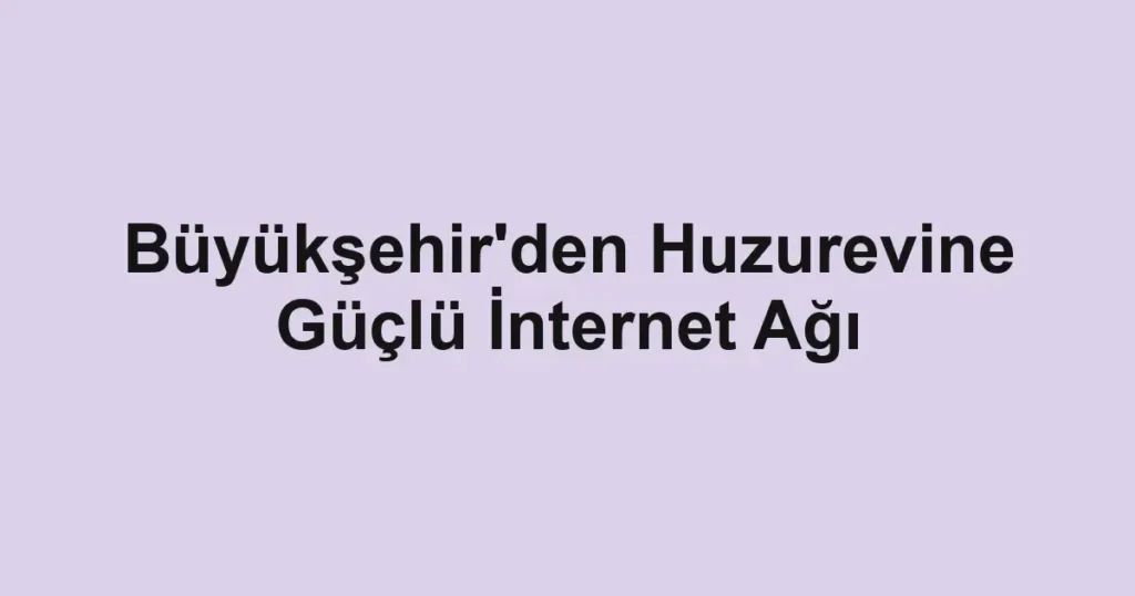 Büyükşehir'den Huzurevine Güçlü İnternet Ağı
