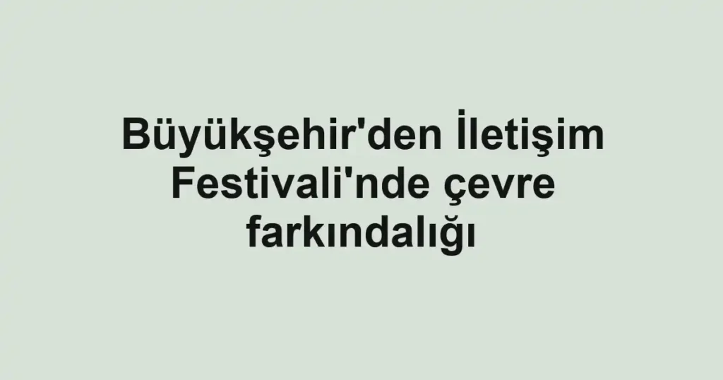 Büyükşehir'den İletişim Festivali'nde çevre farkındalığı