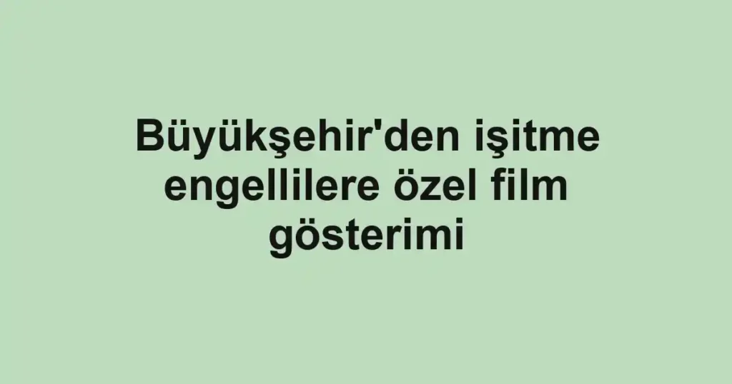 Büyükşehir'den işitme engellilere özel film gösterimi