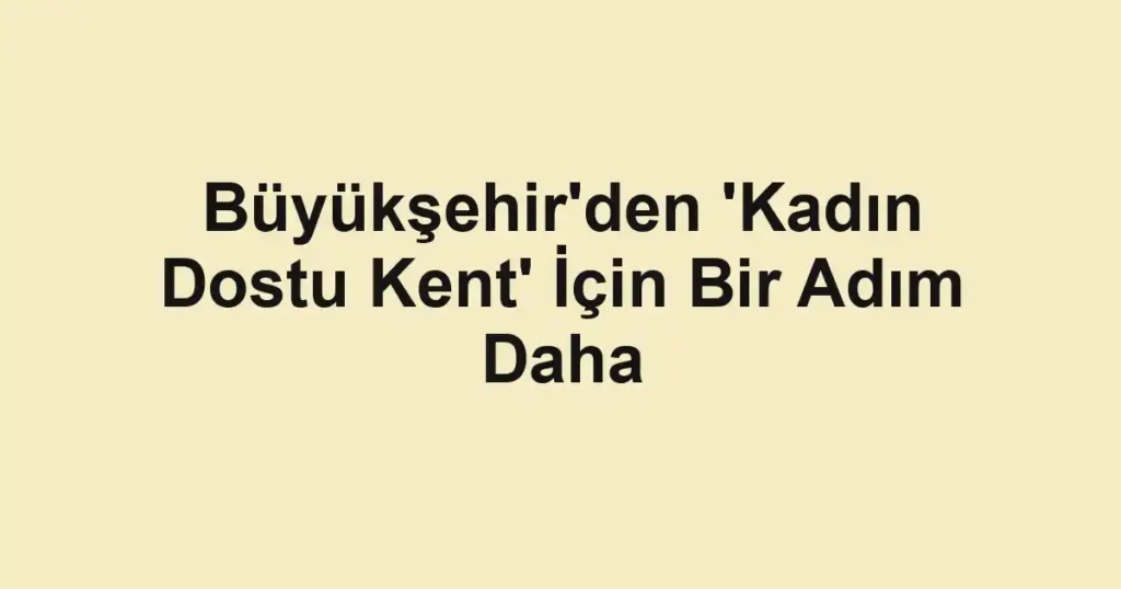 Büyükşehir'den 'Kadın Dostu Kent' İçin Bir Adım Daha