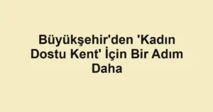 Büyükşehir'den 'Kadın Dostu Kent' İçin Bir Adım Daha