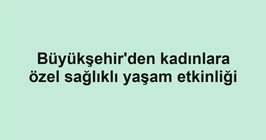 Büyükşehir'den kadınlara özel sağlıklı yaşam etkinliği