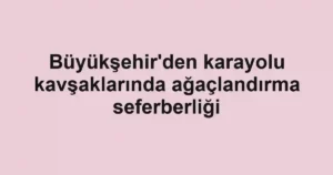 Büyükşehir'den karayolu kavşaklarında ağaçlandırma seferberliği