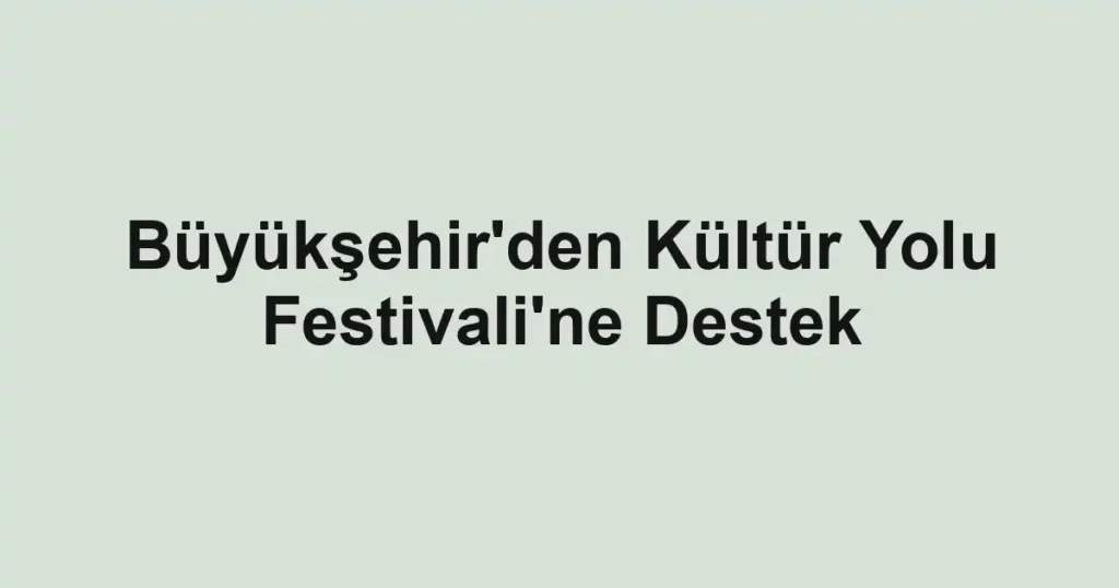 Büyükşehir'den Kültür Yolu Festivali'ne Destek