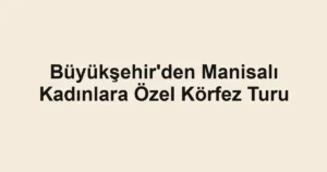 Büyükşehir'den Manisalı Kadınlara Özel Körfez Turu