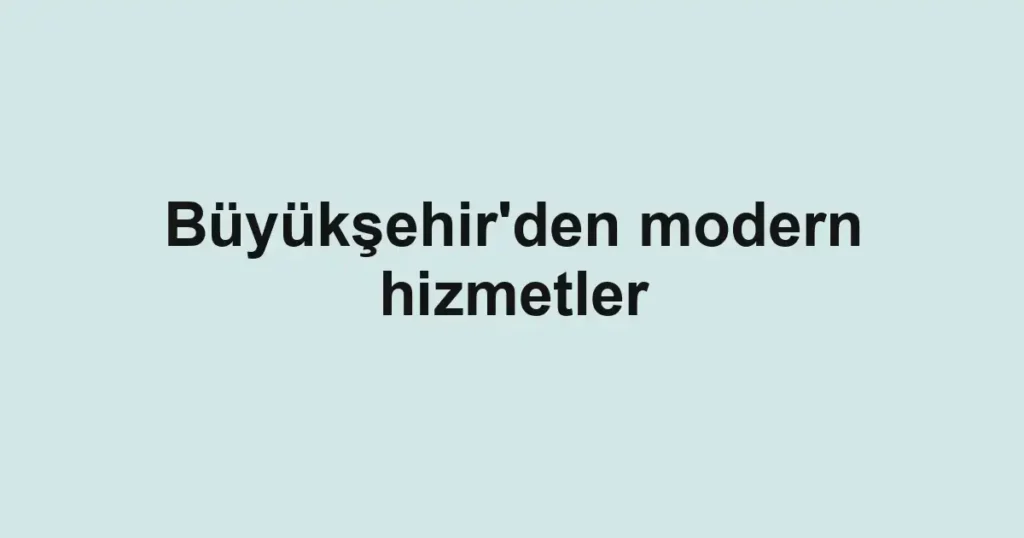 Büyükşehir'den modern hizmetler