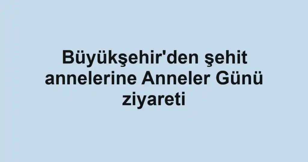 Büyükşehir'den şehit annelerine Anneler Günü ziyareti