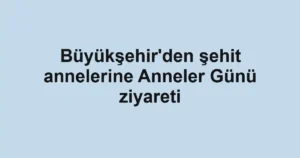 Büyükşehir'den şehit annelerine Anneler Günü ziyareti